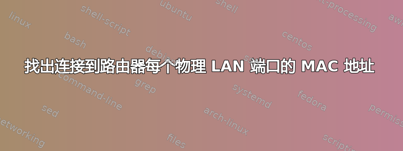 找出连接到路由器每个物理 LAN 端口的 MAC 地址