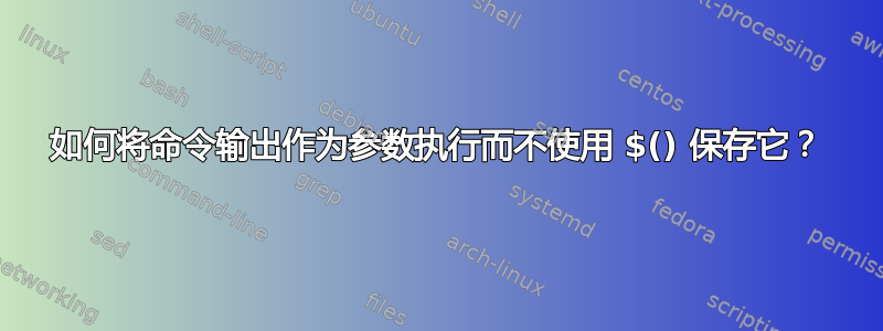 如何将命令输出作为参数执行而不使用 $() 保存它？