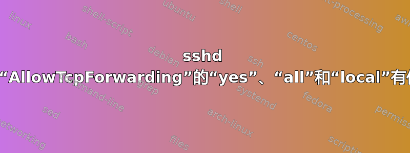 sshd 配置文件中“AllowTcpForwarding”的“yes”、“all”和“local”有什么区别？