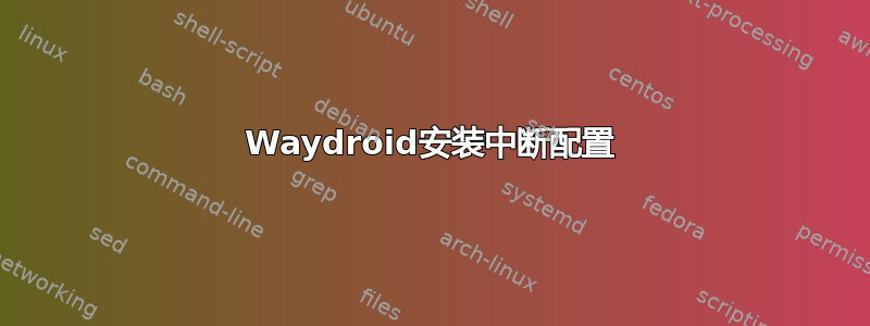 Waydroid安装中断配置