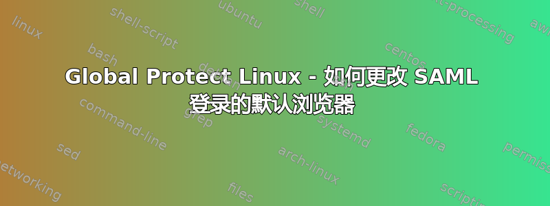 Global Protect Linux - 如何更改 SAML 登录的默认浏览器