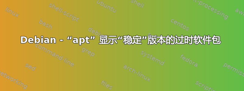 Debian - “apt” 显示“稳定”版本的过时软件包