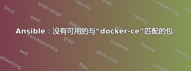 Ansible：没有可用的与“docker-ce”匹配的包