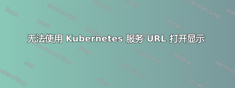 无法使用 Kubernetes 服务 URL 打开显示