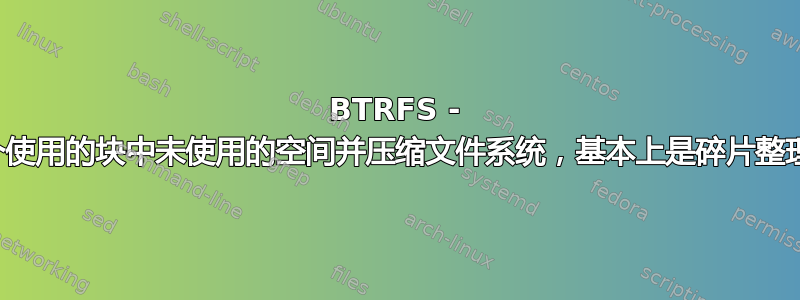 BTRFS - 如何回收每个使用的块中未使用的空间并压缩文件系统，基本上是碎片整理可用空间？