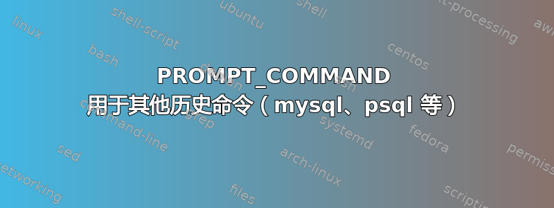 PROMPT_COMMAND 用于其他历史命令（mysql、psql 等）