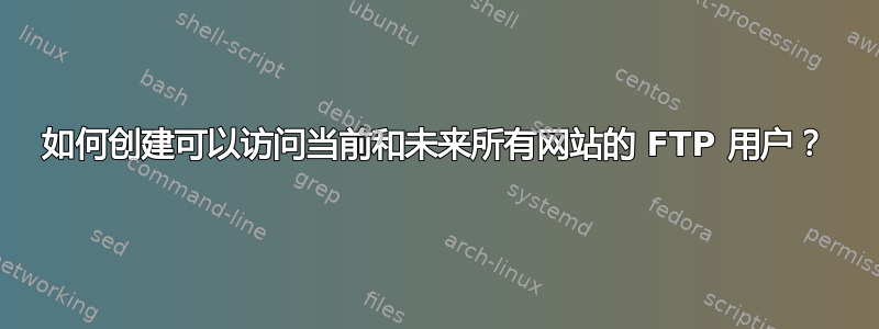 如何创建可以访问当前和未来所有网站的 FTP 用户？