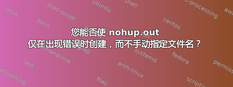 您能否使 nohup.out 仅在出现错误时创建，而不手动指定文件名？