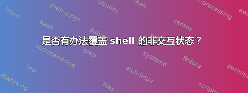 是否有办法覆盖 shell 的非交互状态？