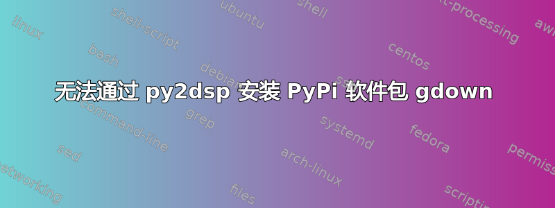 无法通过 py2dsp 安装 PyPi 软件包 gdown