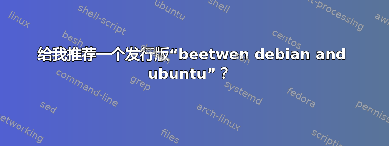 给我推荐一个发行版“beetwen debian and ubuntu”？ 