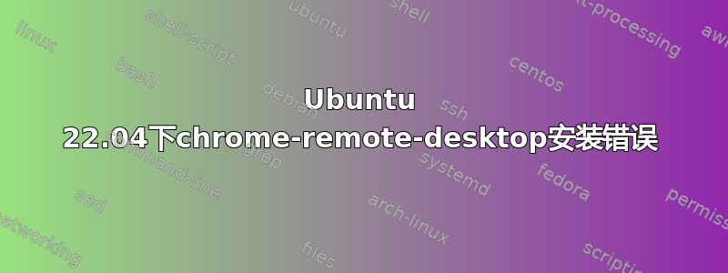 Ubuntu 22.04下chrome-remote-desktop安装错误