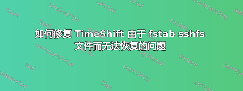 如何修复 TimeShift 由于 fstab sshfs 文件而无法恢复的问题