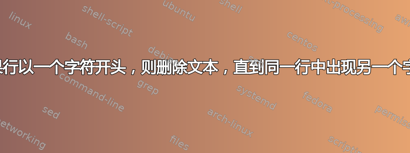 如果行以一个字符开头，则删除文本，直到同一行中出现另一个字符