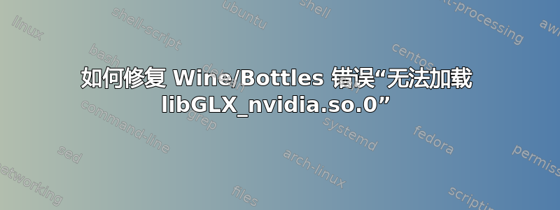 如何修复 Wine/Bottles 错误“无法加载 libGLX_nvidia.so.0”