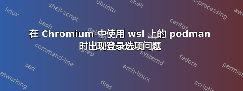 在 Chromium 中使用 wsl 上的 podman 时出现登录选项问题