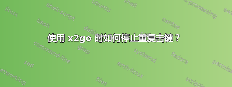 使用 x2go 时如何停止重复击键？