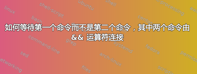 如何等待第一个命令而不是第二个命令，其中两个命令由 && 运算符连接