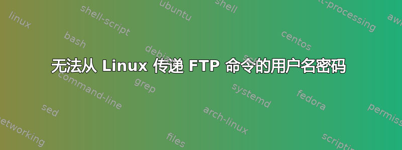 无法从 Linux 传递 FTP 命令的用户名密码