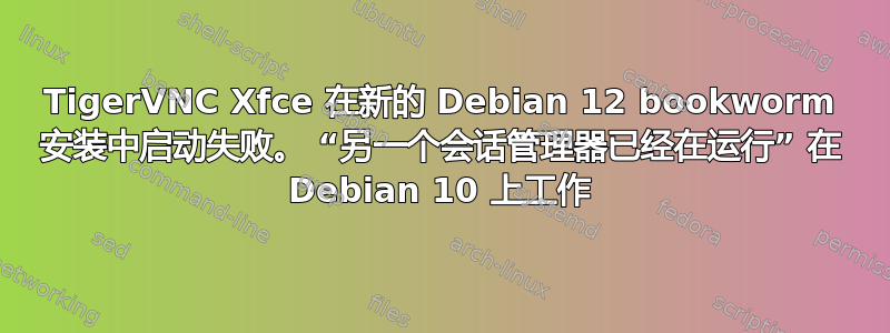 TigerVNC Xfce 在新的 Debian 12 bookworm 安装中启动失败。 “另一个会话管理器已经在运行” 在 Debian 10 上工作