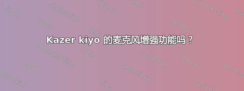 Kazer kiyo 的麦克风增强功能吗？