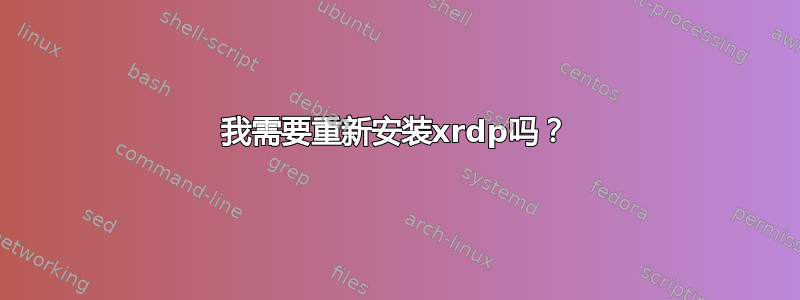 我需要重新安装xrdp吗？