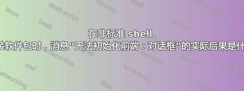 在非标准 shell 中安装软件包时，消息“无法初始化前端：对话框”的实际后果是什么？