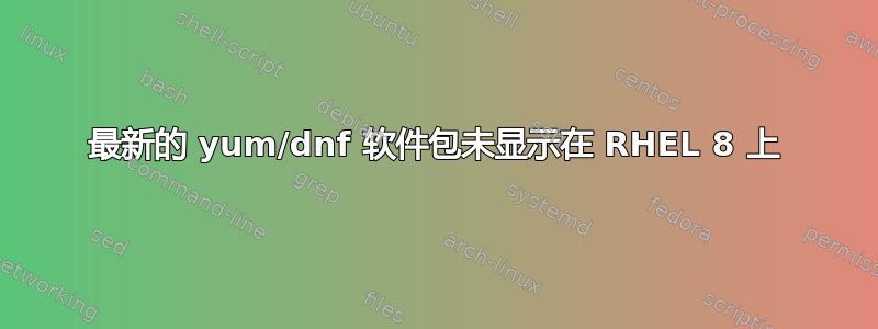 最新的 yum/dnf 软件包未显示在 RHEL 8 上