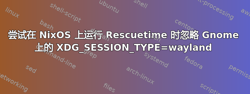 尝试在 NixOS 上运行 Rescuetime 时忽略 Gnome 上的 XDG_SESSION_TYPE=way​​land