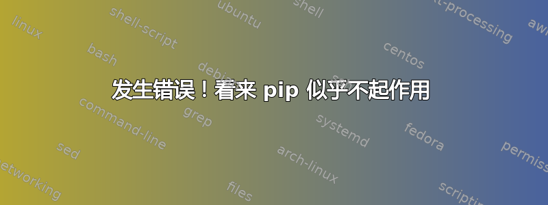 发生错误！看来 pip 似乎不起作用