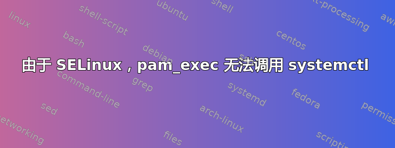 由于 SELinux，pam_exec 无法调用 systemctl