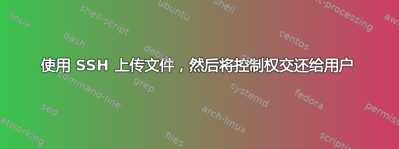 使用 SSH 上传文件，然后将控制权交还给用户