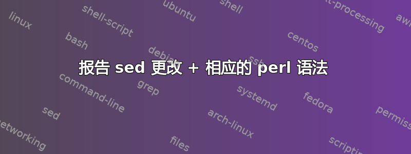 报告 sed 更改 + 相应的 perl 语法