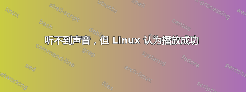 听不到声音，但 Linux 认为播放成功