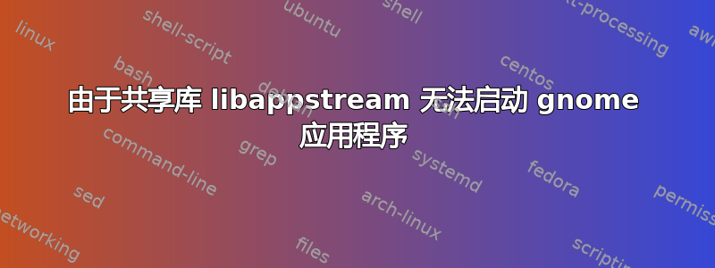 由于共享库 libappstream 无法启动 gnome 应用程序