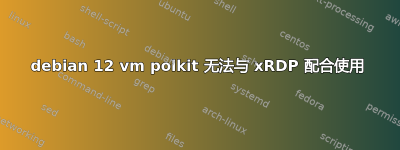 debian 12 vm polkit 无法与 xRDP 配合使用