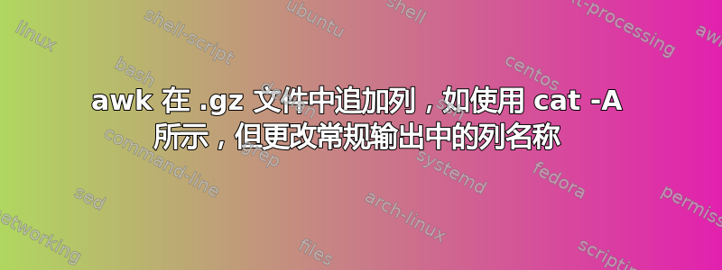 awk 在 .gz 文件中追加列，如使用 cat -A 所示，但更改常规输出中的列名称