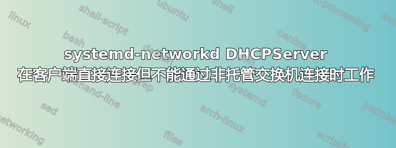 systemd-networkd DHCPServer 在客户端直接连接但不能通过非托管交换机连接时工作