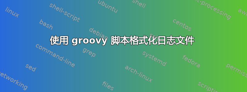 使用 groovy 脚本格式化日志文件