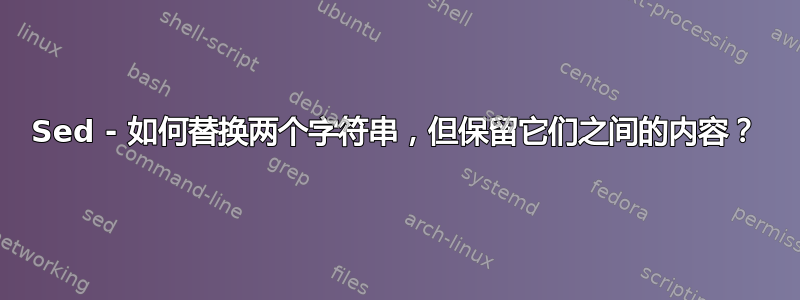 Sed - 如何替换两个字符串，但保留它们之间的内容？