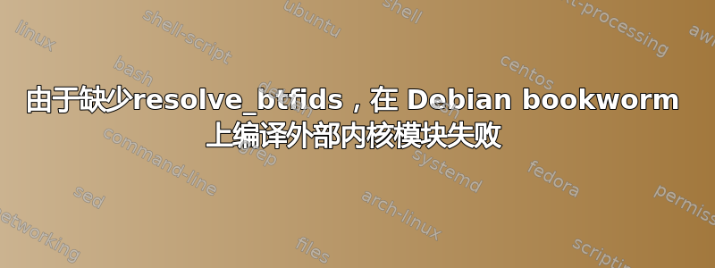 由于缺少resolve_btfids，在 Debian bookworm 上编译外部内核模块失败