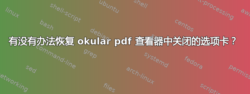 有没有办法恢复 okular pdf 查看器中关闭的选项卡？