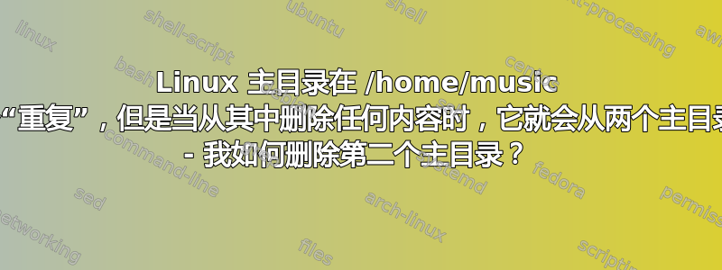 Linux 主目录在 /home/music 下有一个“重复”，但是当从其中删除任何内容时，它就会从两个主目录中消失 - 我如何删除第二个主目录？