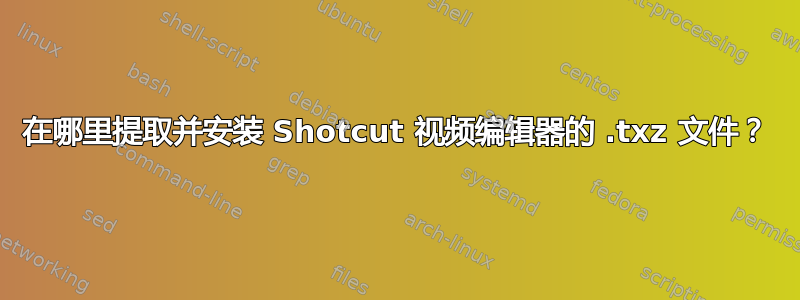 在哪里提取并安装 Shotcut 视频编辑器的 .txz 文件？