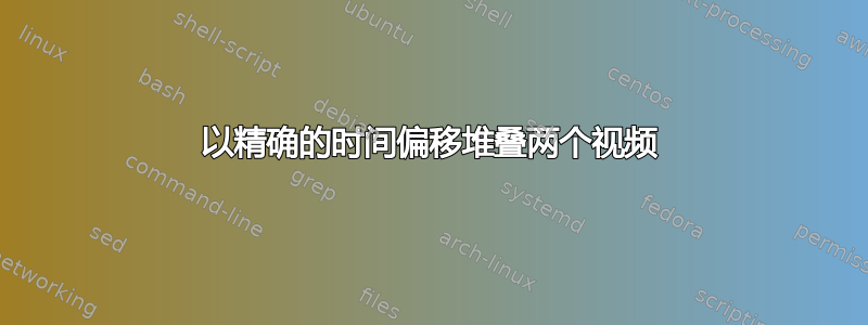 以精确的时间偏移堆叠两个视频