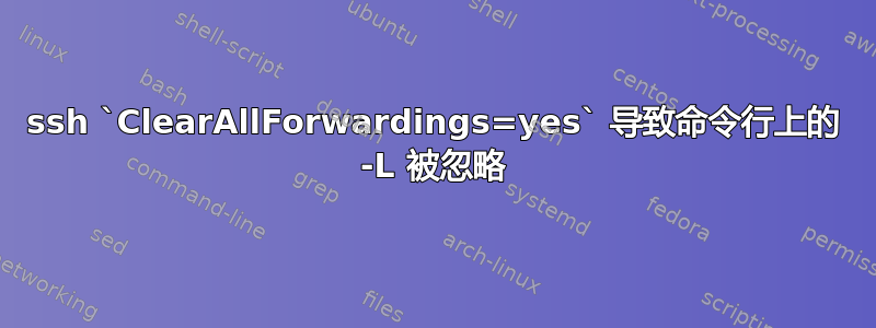 ssh `ClearAllForwardings=yes` 导致命令行上的 -L 被忽略