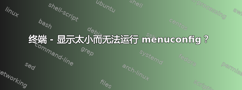 终端 - 显示太小而无法运行 menuconfig？