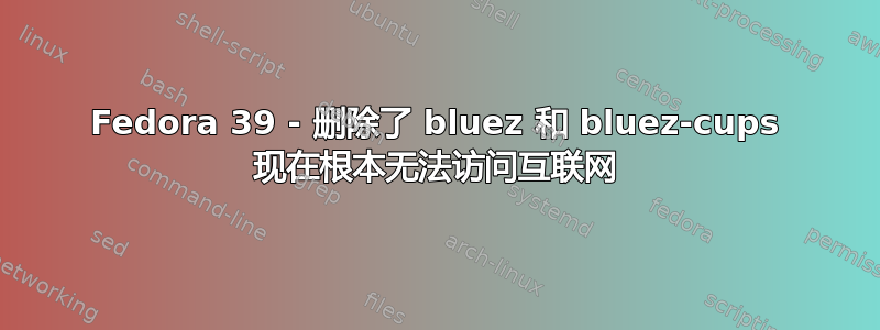 Fedora 39 - 删除了 bluez 和 bluez-cups 现在根本无法访问互联网