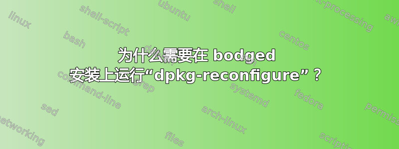 为什么需要在 bodged 安装上运行“dpkg-reconfigure”？