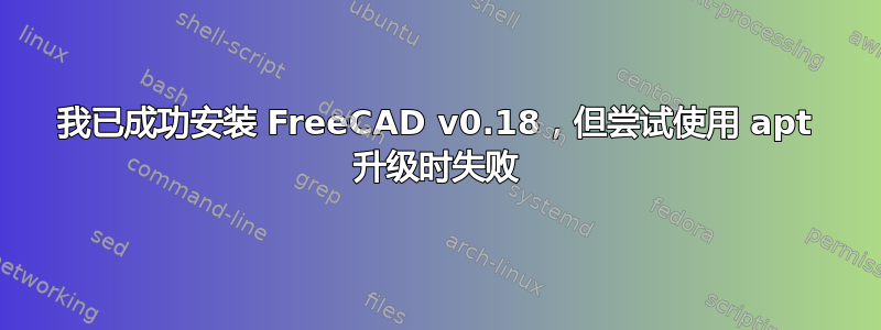 我已成功安装 FreeCAD v0.18，但尝试使用 apt 升级时失败